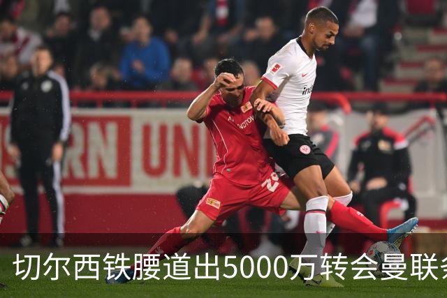 切尔西铁腰道出5000万转会曼联条件！埃德本周再次体检，原因曝光
